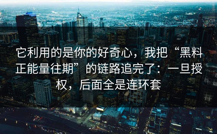 它利用的是你的好奇心,我把“黑料正能量往期”的链路追完了:一旦授权,后面全是连环套 第1张 它利用的是你的好奇心,我把“黑料正能量往期”的链路追完了:一旦授权,后面全是连环套 第1张