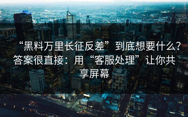 “黑料万里长征反差”到底想要什么？答案很直接：用“客服处理”让你共享屏幕  第1张