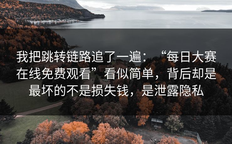 我把跳转链路追了一遍：“每日大赛在线免费观看”看似简单，背后却是最坏的不是损失钱，是泄露隐私