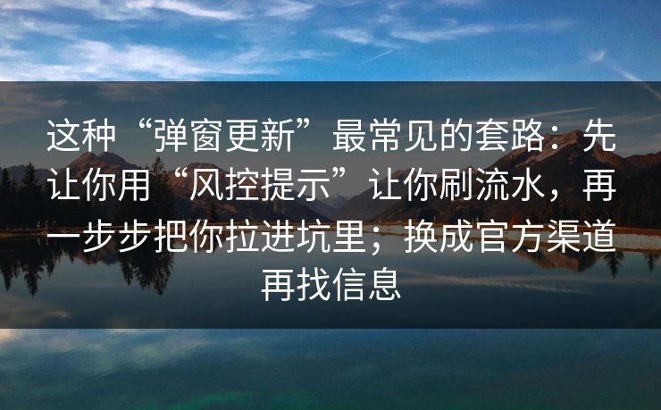 这种“弹窗更新”最常见的套路：先让你用“风控提示”让你刷流水，再一步步把你拉进坑里；换成官方渠道再找信息  第1张
