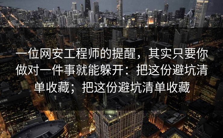 一位网安工程师的提醒,其实只要你做对一件事就能躲开:把这份避坑清单收藏;把这份避坑清单收藏 第1张 一位网安工程师的提醒,其实只要你做对一件事就能躲开:把这份避坑清单收藏;把这份避坑清单收藏 第1张