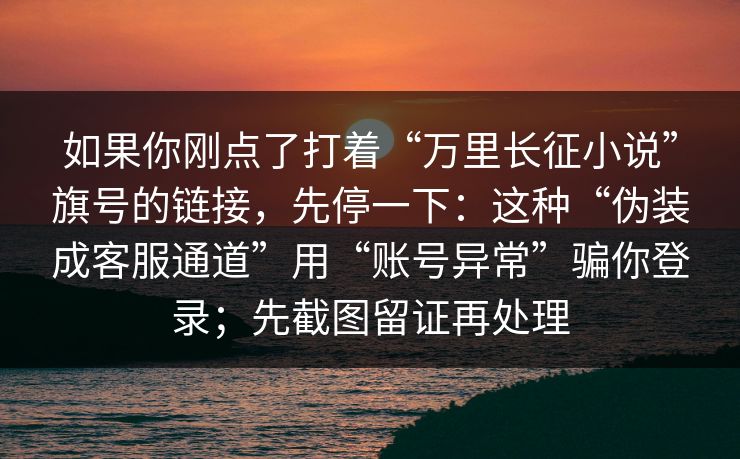 如果你刚点了打着“万里长征小说”旗号的链接，先停一下：这种“伪装成客服通道”用“账号异常”骗你登录；先截图留证再处理