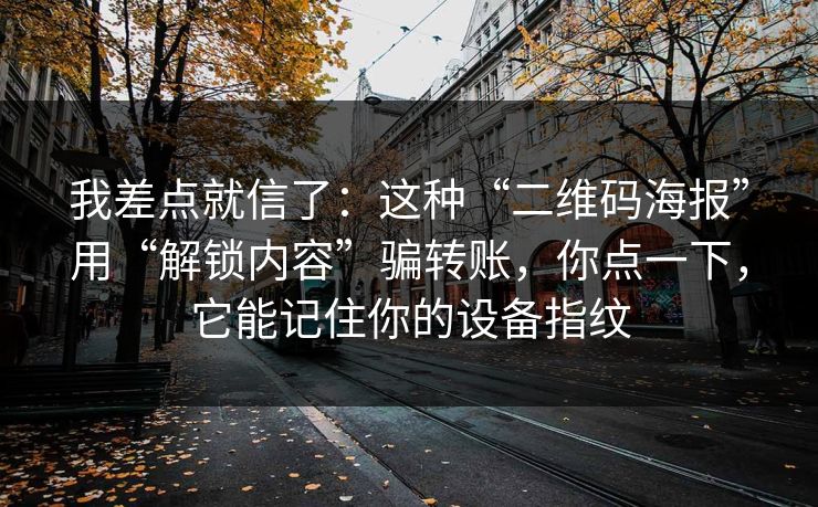 我差点就信了：这种“二维码海报”用“解锁内容”骗转账，你点一下，它能记住你的设备指纹