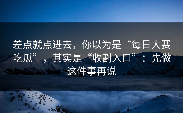 差点就点进去，你以为是“每日大赛吃瓜”，其实是“收割入口”：先做这件事再说