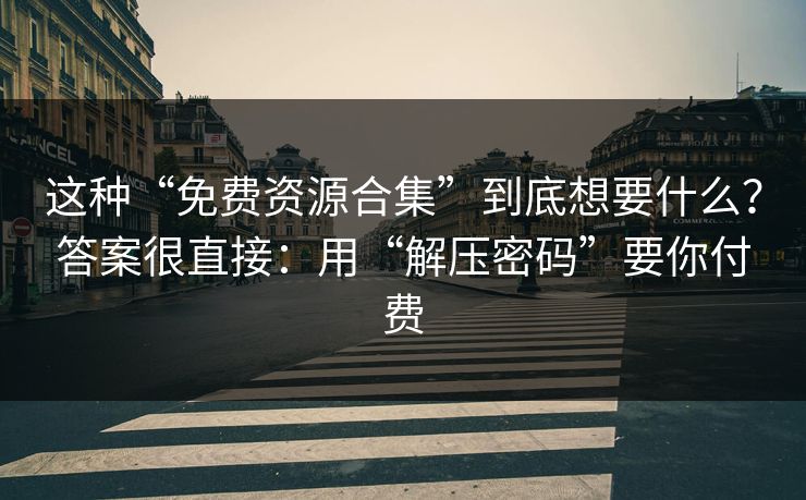 这种“免费资源合集”到底想要什么？答案很直接：用“解压密码”要你付费