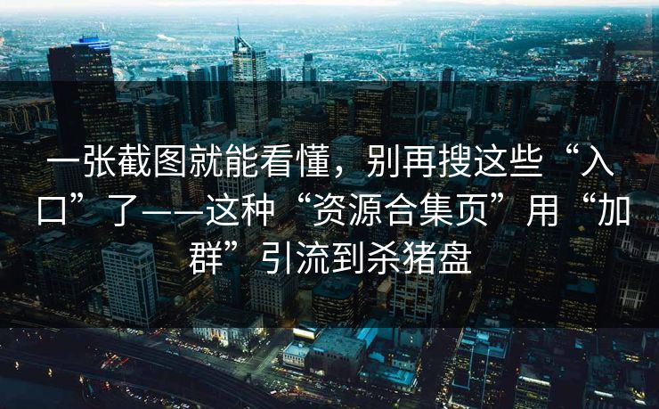 一张截图就能看懂，别再搜这些“入口”了——这种“资源合集页”用“加群”引流到杀猪盘