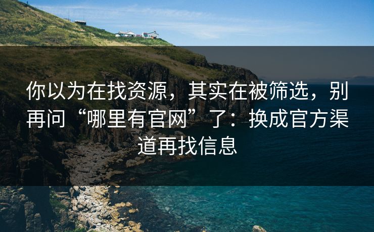 你以为在找资源，其实在被筛选，别再问“哪里有官网”了：换成官方渠道再找信息